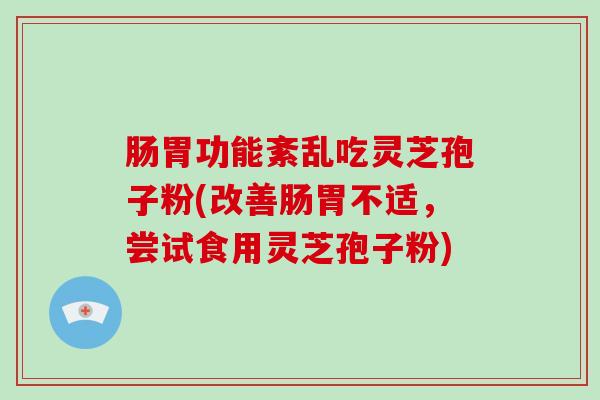 肠胃功能紊乱吃灵芝孢子粉(改善肠胃不适，尝试食用灵芝孢子粉)