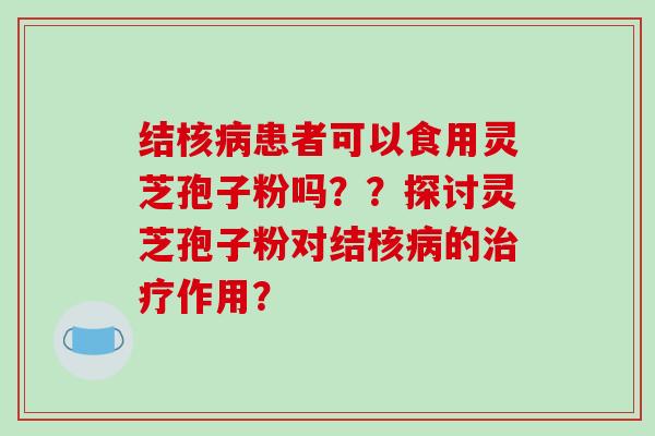 结核患者可以食用灵芝孢子粉吗？？探讨灵芝孢子粉对结核的作用？