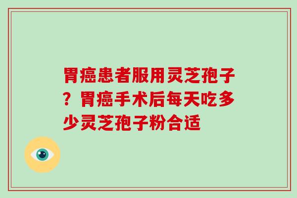 胃患者服用灵芝孢子？胃手术后每天吃多少灵芝孢子粉合适