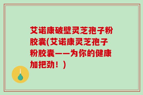 艾诺康破壁灵芝孢子粉胶囊(艾诺康灵芝孢子粉胶囊——为你的健康加把劲！)