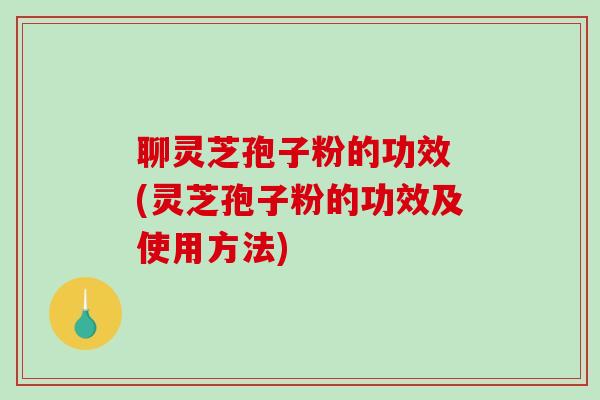 聊灵芝孢子粉的功效 (灵芝孢子粉的功效及使用方法)
