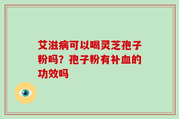 艾滋可以喝灵芝孢子粉吗？孢子粉有补的功效吗
