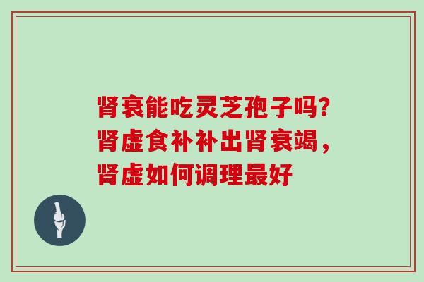 衰能吃灵芝孢子吗？虚食补补出衰竭，虚如何调理好