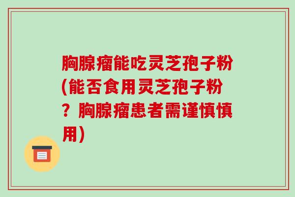胸腺瘤能吃灵芝孢子粉(能否食用灵芝孢子粉？胸腺瘤患者需谨慎慎用)
