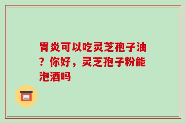 可以吃灵芝孢子油？你好，灵芝孢子粉能泡酒吗