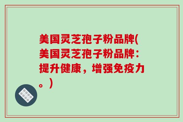 美国灵芝孢子粉品牌(美国灵芝孢子粉品牌：提升健康，增强免疫力。)