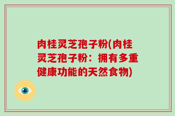 肉桂灵芝孢子粉(肉桂灵芝孢子粉：拥有多重健康功能的天然食物)