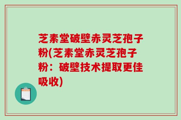 芝素堂破壁赤灵芝孢子粉(芝素堂赤灵芝孢子粉：破壁技术提取更佳吸收)