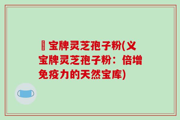 義宝牌灵芝孢子粉(义宝牌灵芝孢子粉：倍增免疫力的天然宝库)