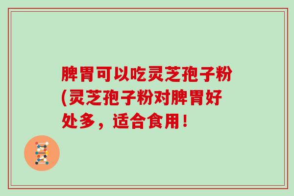脾胃可以吃灵芝孢子粉(灵芝孢子粉对脾胃好处多，适合食用！