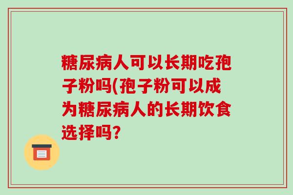 人可以长期吃孢子粉吗(孢子粉可以成为人的长期饮食选择吗？
