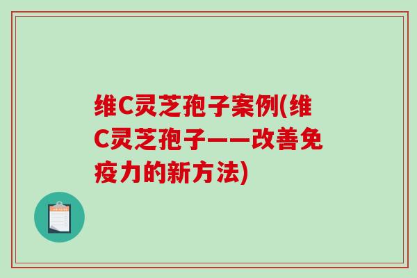 维C灵芝孢子案例(维C灵芝孢子——改善免疫力的新方法)