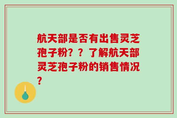 航天部是否有出售灵芝孢子粉？？了解航天部灵芝孢子粉的销售情况？