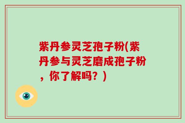 紫丹参灵芝孢子粉(紫丹参与灵芝磨成孢子粉，你了解吗？)