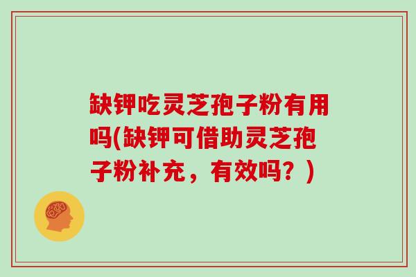 缺钾吃灵芝孢子粉有用吗(缺钾可借助灵芝孢子粉补充，有效吗？)