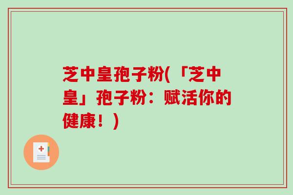 芝中皇孢子粉(「芝中皇」孢子粉：赋活你的健康！)
