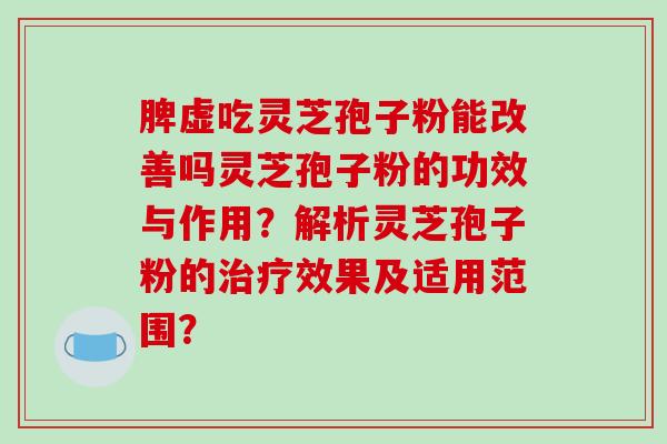 脾虚吃灵芝孢子粉能改善吗灵芝孢子粉的功效与作用？解析灵芝孢子粉的效果及适用范围？