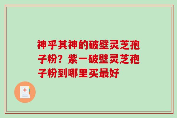 神乎其神的破壁灵芝孢子粉？紫一破壁灵芝孢子粉到哪里买好