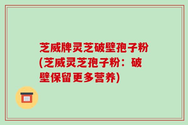 芝威牌灵芝破壁孢子粉(芝威灵芝孢子粉：破壁保留更多营养)