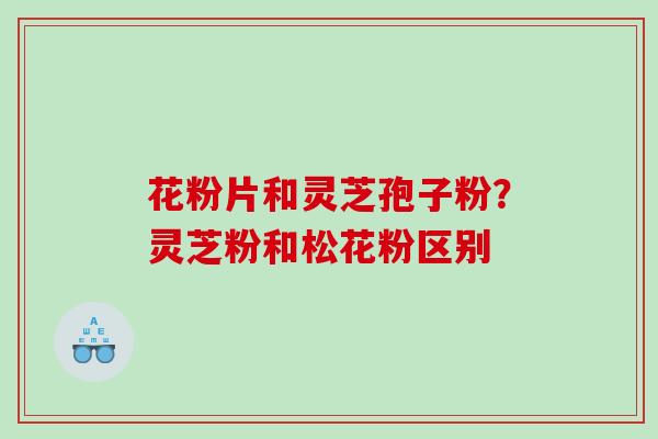 花粉片和灵芝孢子粉？灵芝粉和松花粉区别