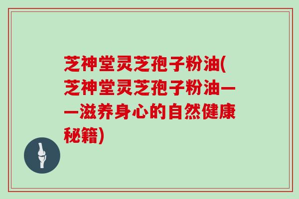 芝神堂灵芝孢子粉油(芝神堂灵芝孢子粉油——滋养身心的自然健康秘籍)