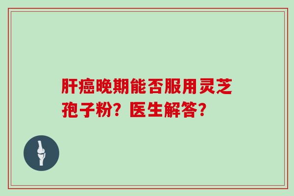 晚期能否服用灵芝孢子粉？医生解答？