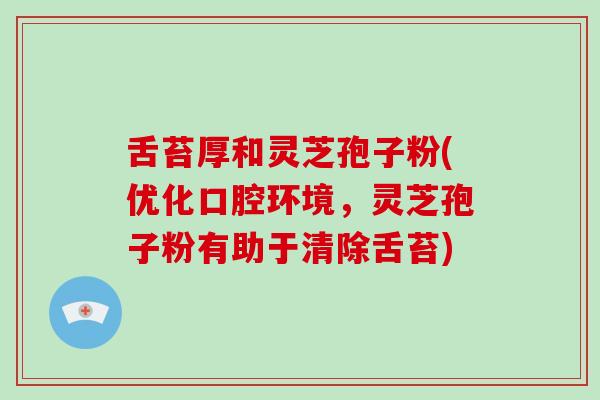 舌苔厚和灵芝孢子粉(优化口腔环境，灵芝孢子粉有助于清除舌苔)