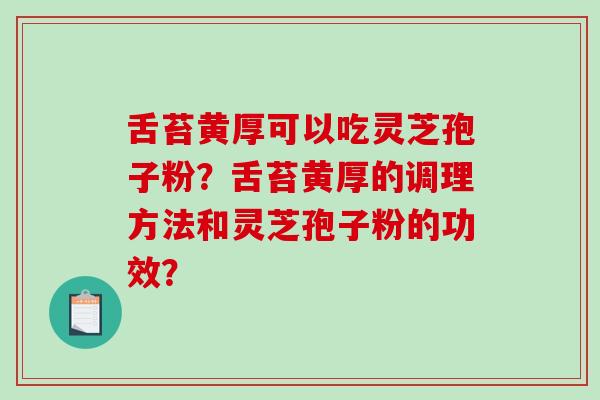 舌苔黄厚可以吃灵芝孢子粉？舌苔黄厚的调理方法和灵芝孢子粉的功效？