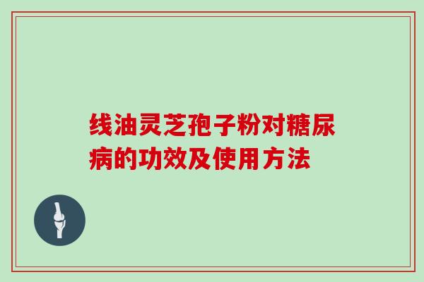 线油灵芝孢子粉对的功效及使用方法