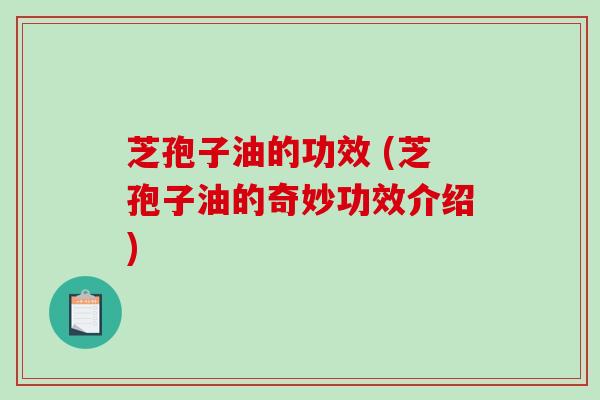 芝孢子油的功效 (芝孢子油的奇妙功效介绍)