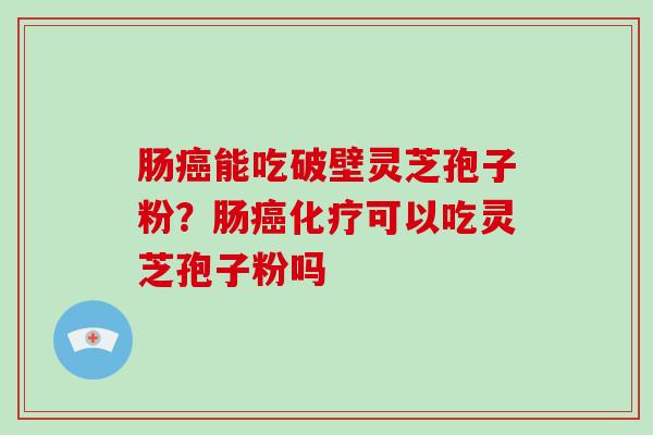 肠能吃破壁灵芝孢子粉？肠可以吃灵芝孢子粉吗