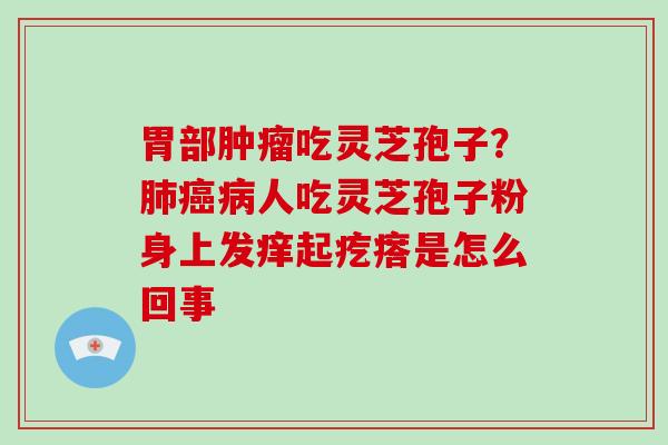 胃部吃灵芝孢子？人吃灵芝孢子粉身上发痒起疙瘩是怎么回事