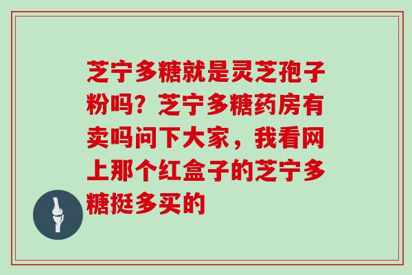 芝宁多糖就是灵芝孢子粉吗？芝宁多糖药房有卖吗问下大家，我看网上那个红盒子的芝宁多糖挺多买的