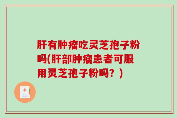 有吃灵芝孢子粉吗(部患者可服用灵芝孢子粉吗？)