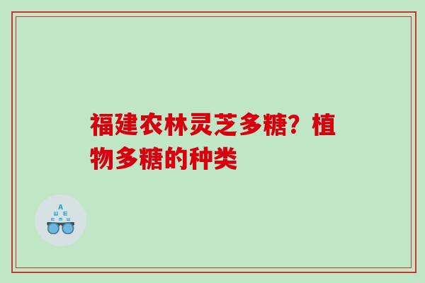 福建农林灵芝多糖？植物多糖的种类