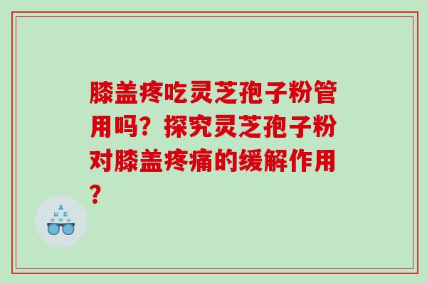 膝盖疼吃灵芝孢子粉管用吗？探究灵芝孢子粉对膝盖的缓解作用？