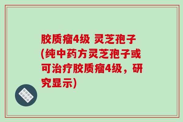 胶质瘤4级 灵芝孢子(纯方灵芝孢子或可胶质瘤4级，研究显示)