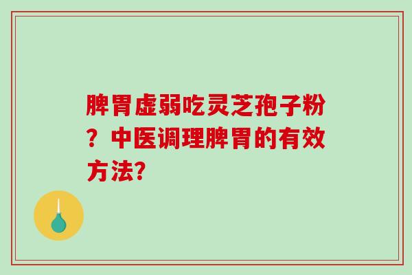 脾胃虚弱吃灵芝孢子粉？中医调理脾胃的有效方法？