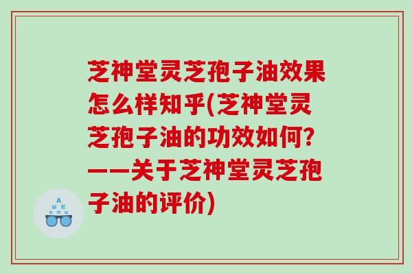 芝神堂灵芝孢子油效果怎么样知乎(芝神堂灵芝孢子油的功效如何？——关于芝神堂灵芝孢子油的评价)