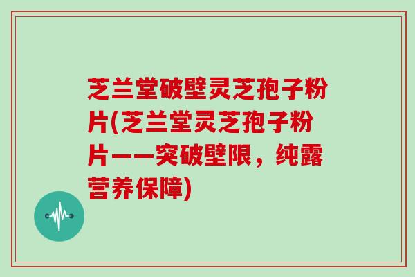 芝兰堂破壁灵芝孢子粉片(芝兰堂灵芝孢子粉片——突破壁限，纯露营养保障)