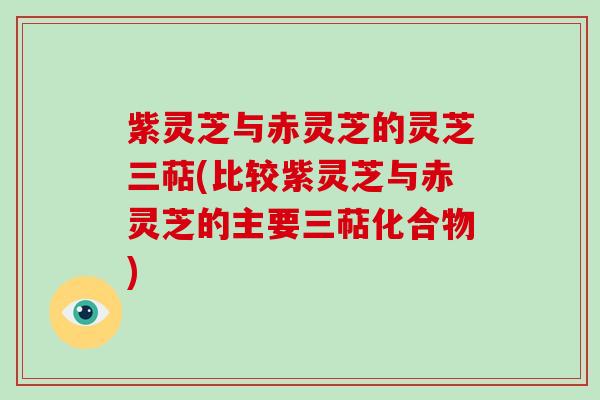 紫灵芝与赤灵芝的灵芝三萜(比较紫灵芝与赤灵芝的主要三萜化合物)