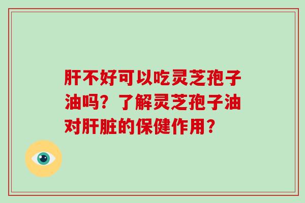 不好可以吃灵芝孢子油吗？了解灵芝孢子油对的保健作用？