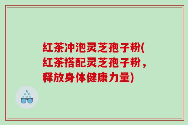 红茶冲泡灵芝孢子粉(红茶搭配灵芝孢子粉，释放身体健康力量)
