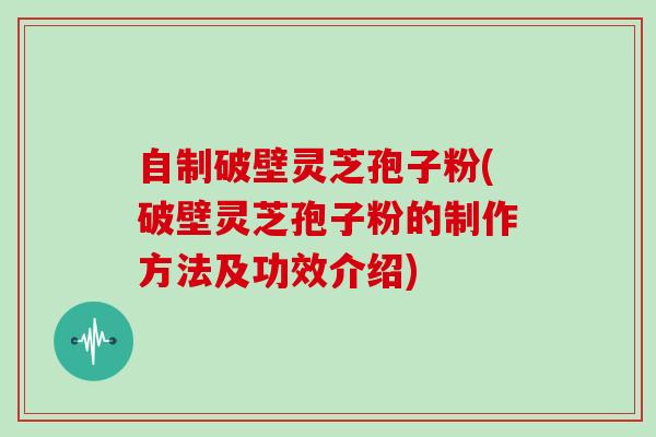 自制破壁灵芝孢子粉(破壁灵芝孢子粉的制作方法及功效介绍)