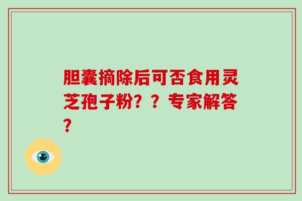 胆囊摘除后可否食用灵芝孢子粉？？专家解答？
