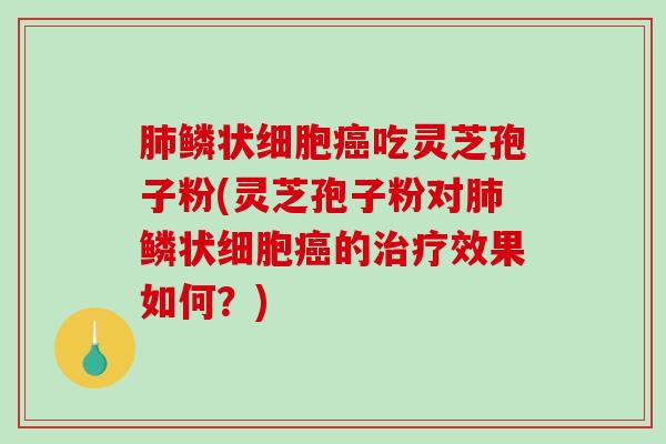 鳞状细胞吃灵芝孢子粉(灵芝孢子粉对鳞状细胞的效果如何？)