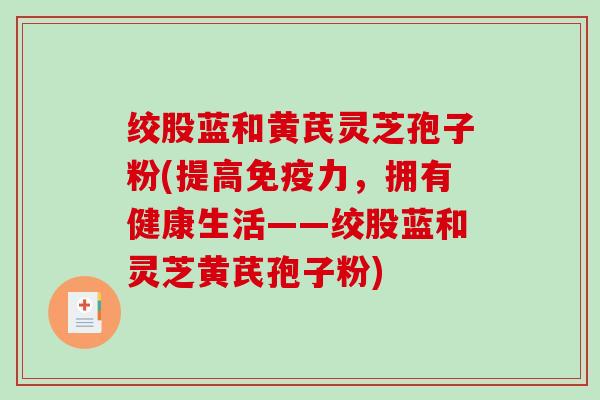 绞股蓝和黄芪灵芝孢子粉(提高免疫力，拥有健康生活——绞股蓝和灵芝黄芪孢子粉)