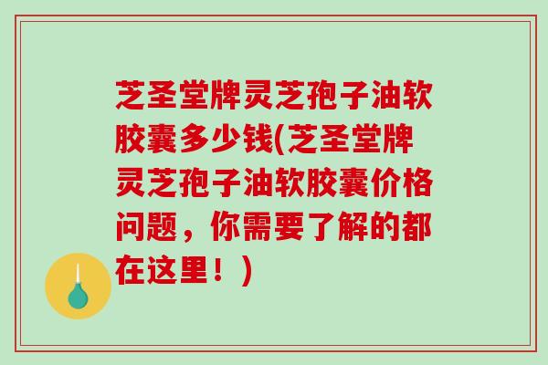 芝圣堂牌灵芝孢子油软胶囊多少钱(芝圣堂牌灵芝孢子油软胶囊价格问题，你需要了解的都在这里！)