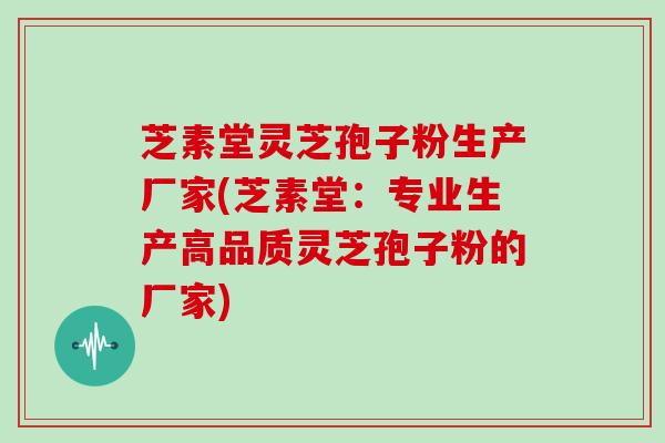 芝素堂灵芝孢子粉生产厂家(芝素堂：专业生产高品质灵芝孢子粉的厂家)