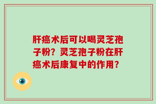 术后可以喝灵芝孢子粉？灵芝孢子粉在术后康复中的作用？